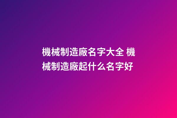 機械制造廠名字大全 機械制造廠起什么名字好-第1張-公司起名-玄機派